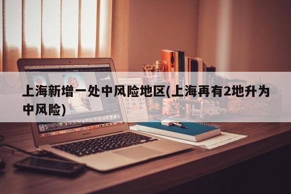 上海新增一处中风险地区(上海再有2地升为中风险)