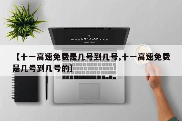 【十一高速免费是几号到几号,十一高速免费是几号到几号的】