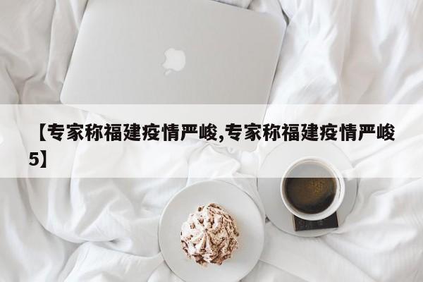 【专家称福建疫情严峻,专家称福建疫情严峻5】