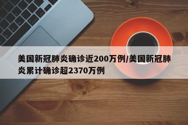 美国新冠肺炎确诊近200万例/美国新冠肺炎累计确诊超2370万例