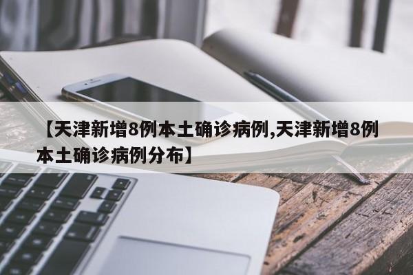 【天津新增8例本土确诊病例,天津新增8例本土确诊病例分布】