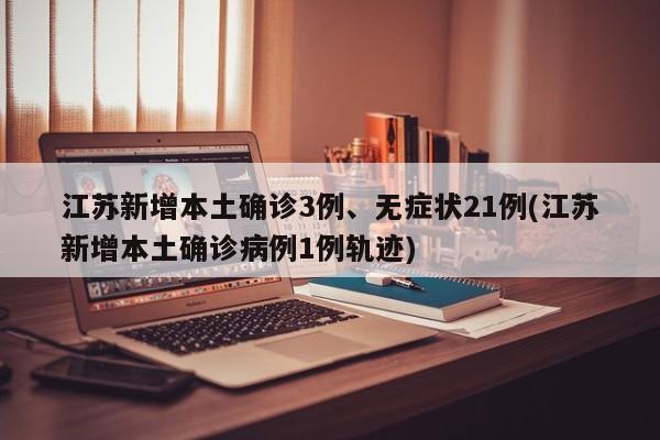 江苏新增本土确诊3例、无症状21例(江苏新增本土确诊病例1例轨迹)