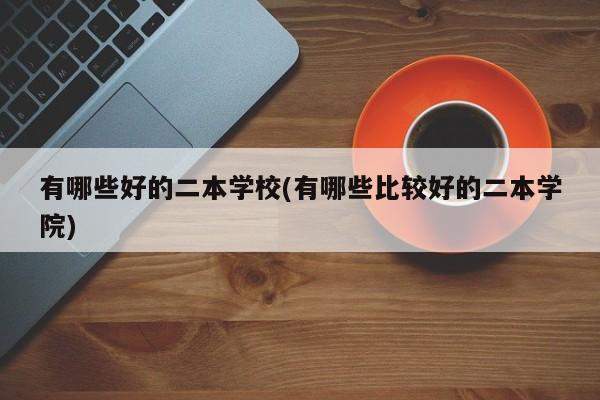 有哪些好的二本学校(有哪些比较好的二本学院)
