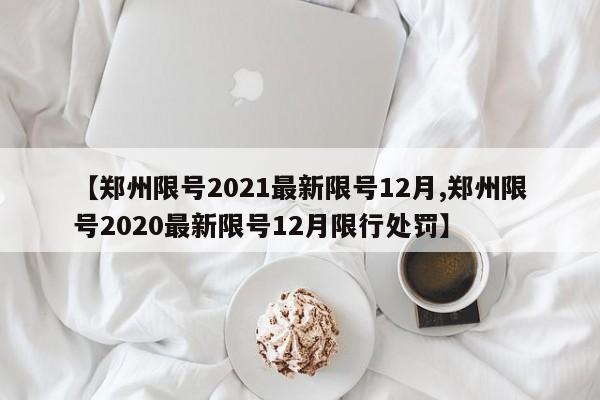 【郑州限号2021最新限号12月,郑州限号2020最新限号12月限行处罚】