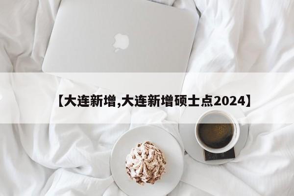 【大连新增,大连新增硕士点2024】