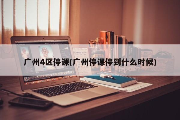 广州4区停课(广州停课停到什么时候)