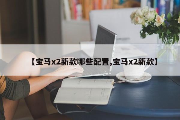 【宝马x2新款哪些配置,宝马x2新款】