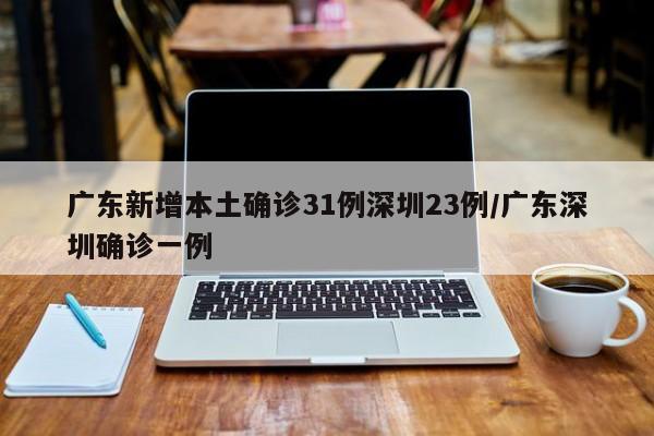 广东新增本土确诊31例深圳23例/广东深圳确诊一例