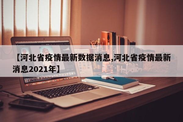 【河北省疫情最新数据消息,河北省疫情最新消息2021年】