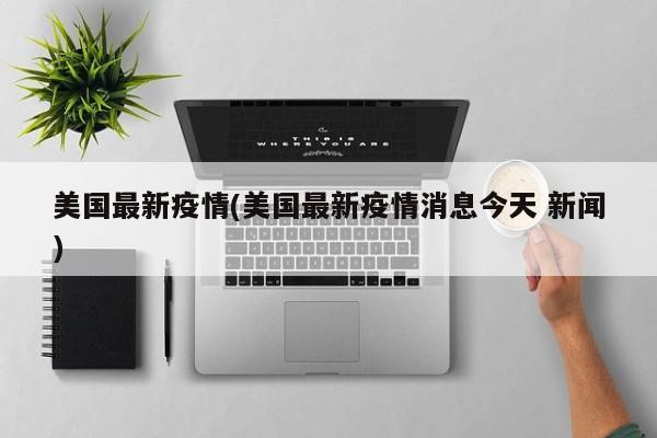 美国最新疫情(美国最新疫情消息今天 新闻)