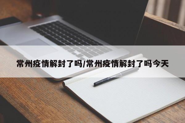 常州疫情解封了吗/常州疫情解封了吗今天