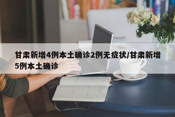 甘肃新增4例本土确诊2例无症状/甘肃新增5例本土确诊