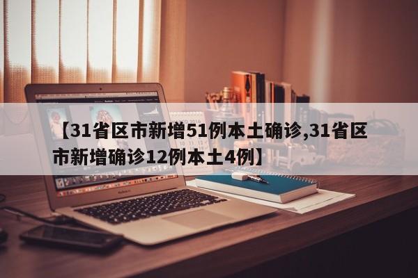 【31省区市新增51例本土确诊,31省区市新增确诊12例本土4例】
