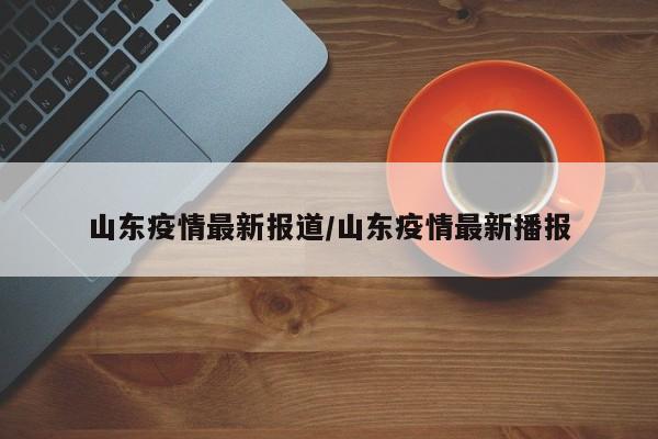山东疫情最新报道/山东疫情最新播报