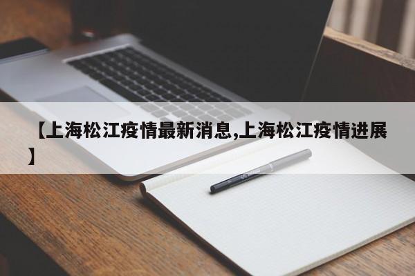 【上海松江疫情最新消息,上海松江疫情进展】