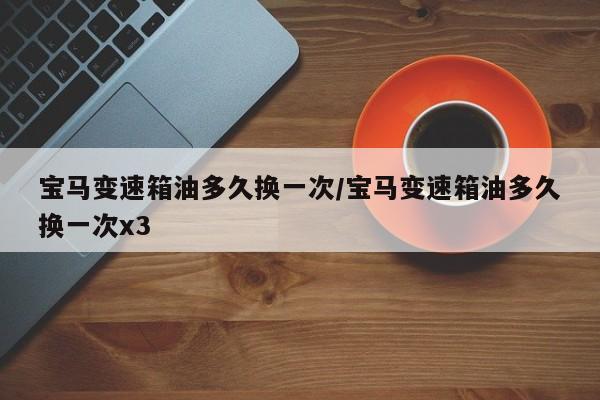 宝马变速箱油多久换一次/宝马变速箱油多久换一次x3