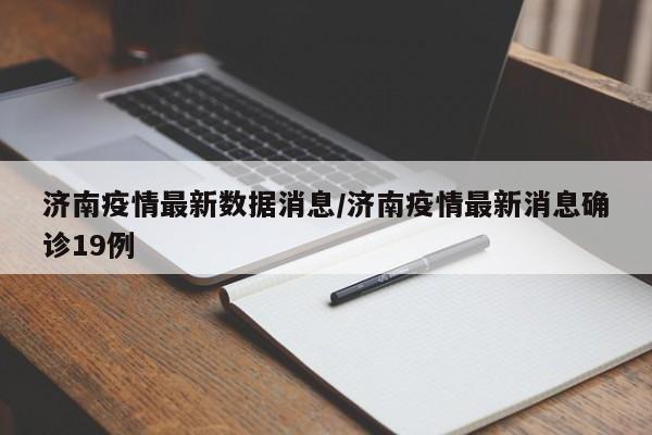 济南疫情最新数据消息/济南疫情最新消息确诊19例