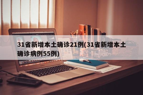 31省新增本土确诊21例(31省新增本土确诊病例55例)