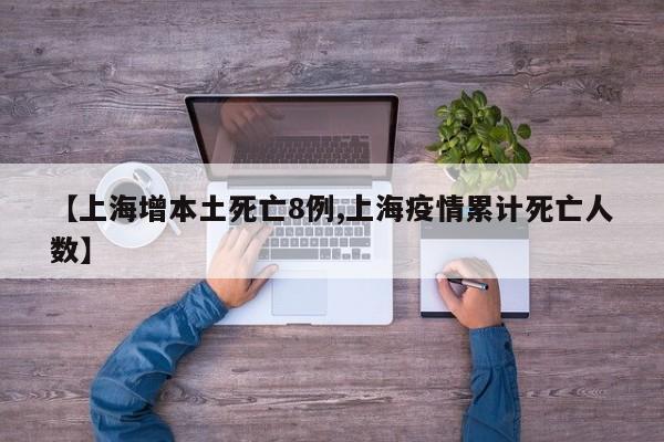 【上海增本土死亡8例,上海疫情累计死亡人数】