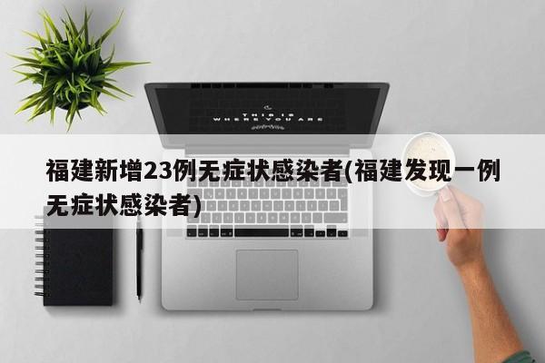 福建新增23例无症状感染者(福建发现一例无症状感染者)