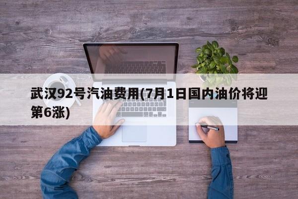 武汉92号汽油费用(7月1日国内油价将迎第6涨)