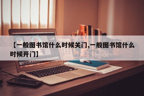 【一般图书馆什么时候关门,一般图书馆什么时候开门】