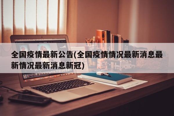 全国疫情最新公告(全国疫情情况最新消息最新情况最新消息新冠)