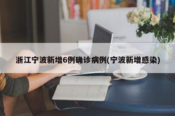 浙江宁波新增6例确诊病例(宁波新增感染)
