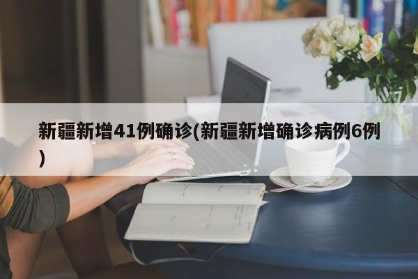 新疆新增41例确诊(新疆新增确诊病例6例)