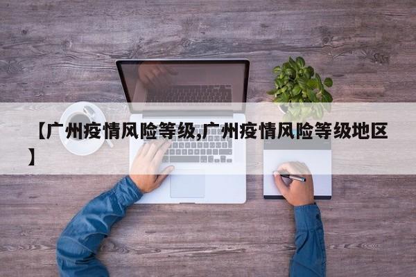 【广州疫情风险等级,广州疫情风险等级地区】