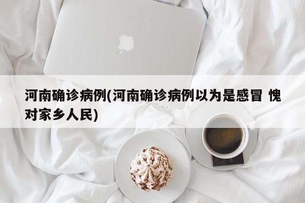 河南确诊病例(河南确诊病例以为是感冒 愧对家乡人民)