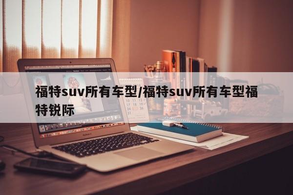 福特suv所有车型/福特suv所有车型福特锐际
