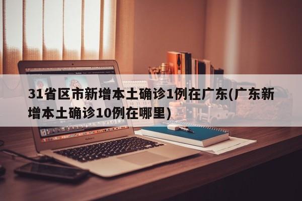31省区市新增本土确诊1例在广东(广东新增本土确诊10例在哪里)