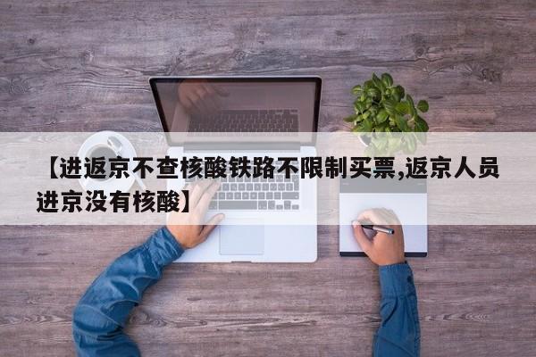 【进返京不查核酸铁路不限制买票,返京人员进京没有核酸】