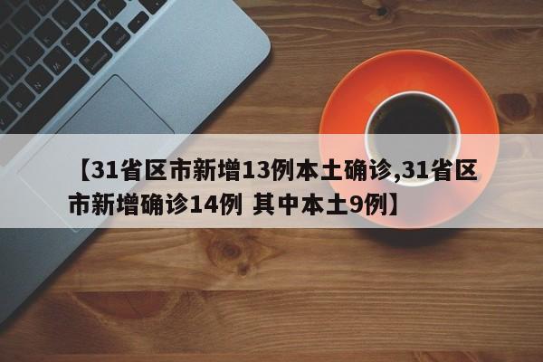 【31省区市新增13例本土确诊,31省区市新增确诊14例 其中本土9例】