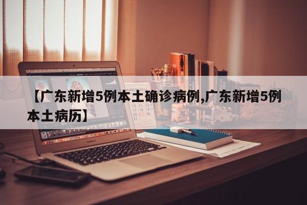 【广东新增5例本土确诊病例,广东新增5例本土病历】