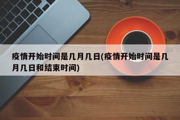疫情开始时间是几月几日(疫情开始时间是几月几日和结束时间)