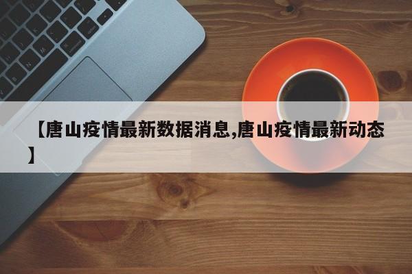【唐山疫情最新数据消息,唐山疫情最新动态】