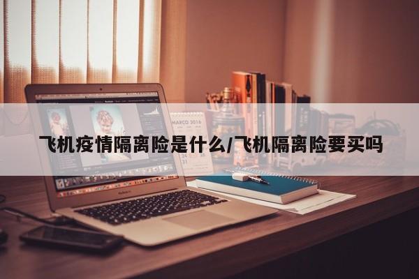 飞机疫情隔离险是什么/飞机隔离险要买吗