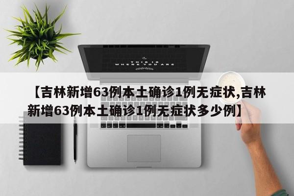 【吉林新增63例本土确诊1例无症状,吉林新增63例本土确诊1例无症状多少例】