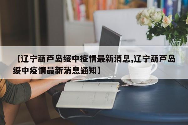 【辽宁葫芦岛绥中疫情最新消息,辽宁葫芦岛绥中疫情最新消息通知】