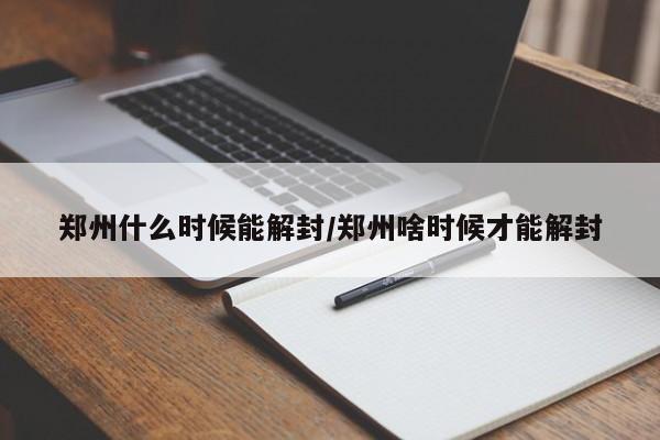 郑州什么时候能解封/郑州啥时候才能解封
