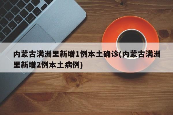 内蒙古满洲里新增1例本土确诊(内蒙古满洲里新增2例本土病例)