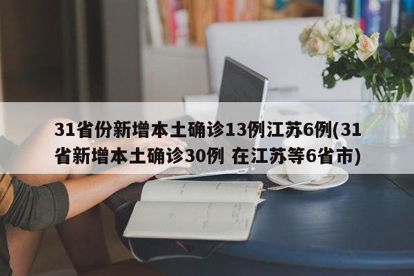 31省份新增本土确诊13例江苏6例(31省新增本土确诊30例 在江苏等6省市)