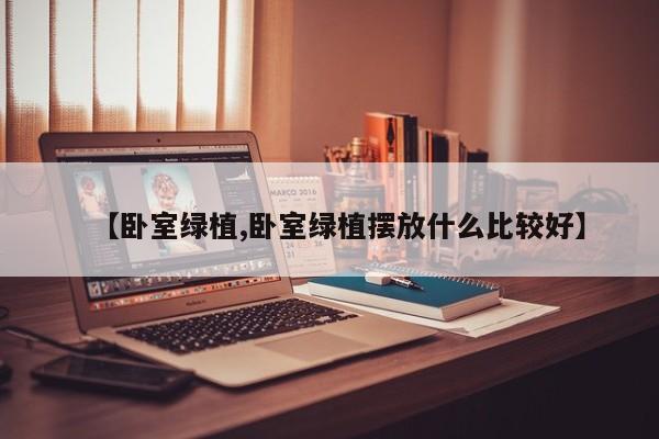 【卧室绿植,卧室绿植摆放什么比较好】