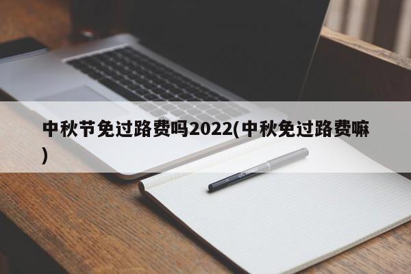 中秋节免过路费吗2022(中秋免过路费嘛)