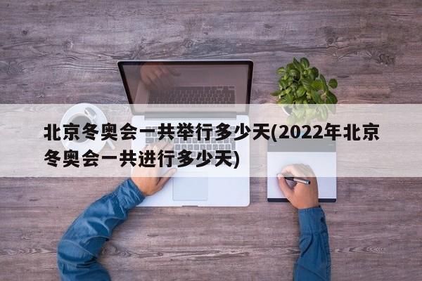 北京冬奥会一共举行多少天(2022年北京冬奥会一共进行多少天)
