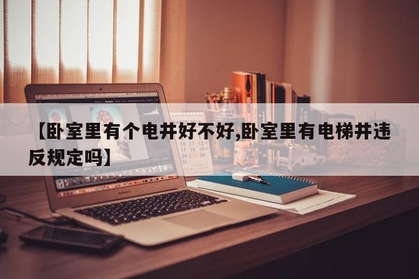 【卧室里有个电井好不好,卧室里有电梯井违反规定吗】