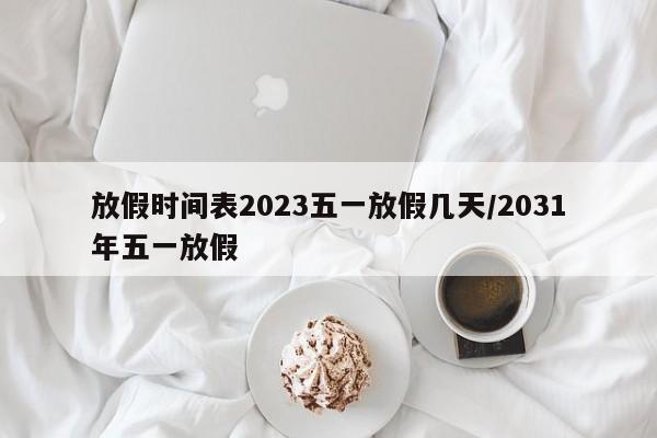 放假时间表2023五一放假几天/2031年五一放假