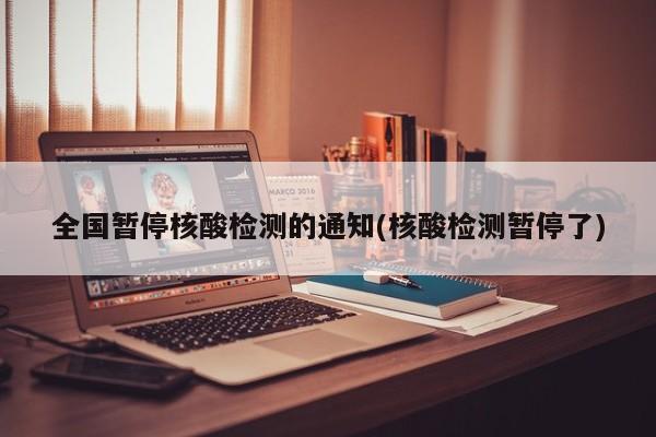 全国暂停核酸检测的通知(核酸检测暂停了)